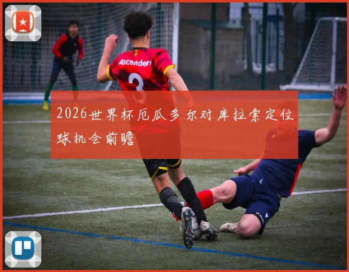 2026世界杯厄瓜多尔对库拉索定位球机会前瞻
