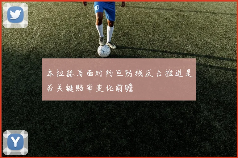 本拉赫马面对约旦防线反击推进是否关键赔率变化前瞻