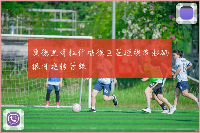 莫德里奇拉什福德巨星连线洛杉矶银河逆转晋级