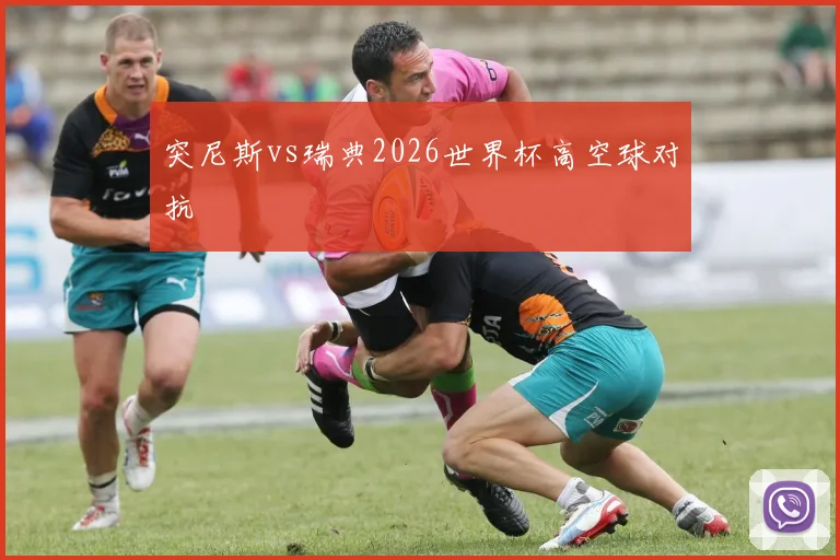 突尼斯vs瑞典2026世界杯高空球对抗