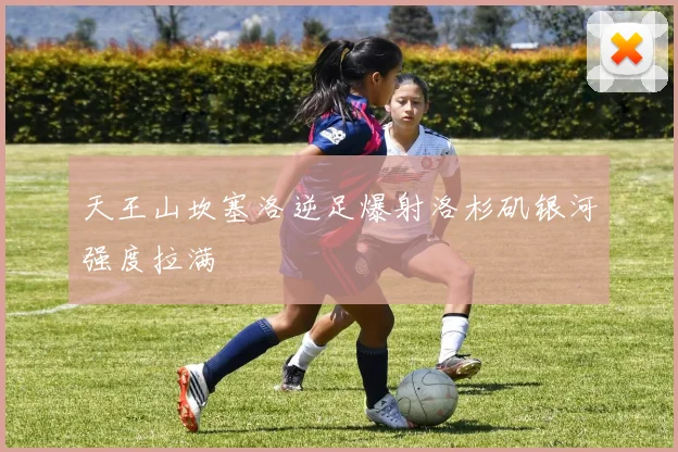 天王山坎塞洛逆足爆射洛杉矶银河强度拉满
