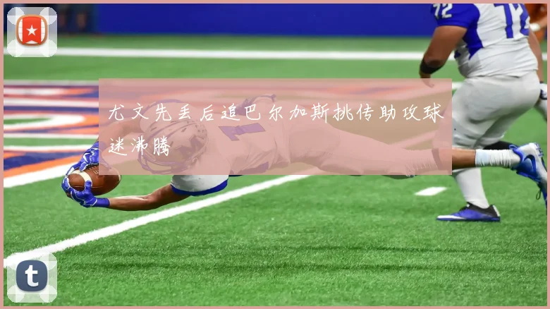 尤文先丢后追巴尔加斯挑传助攻球迷沸腾