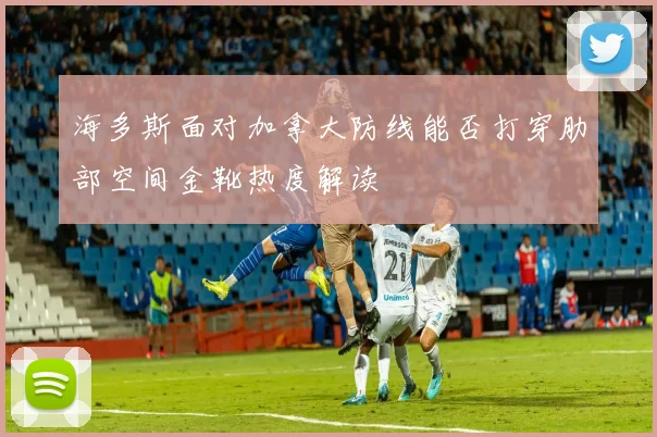 海多斯面对加拿大防线能否打穿肋部空间金靴热度解读