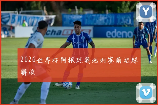 2026世界杯阿根廷奥地利赛前进球解读