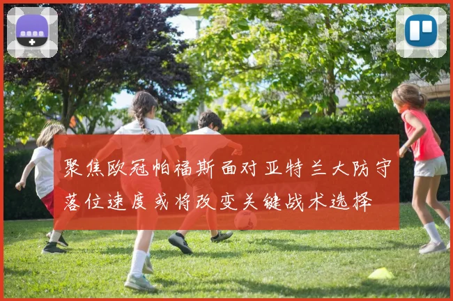 聚焦欧冠帕福斯面对亚特兰大防守落位速度或将改变关键战术选择