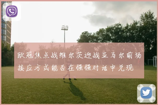 欧冠焦点战维尔茨迎战亚马尔前场接应方式能否在强强对话中兑现