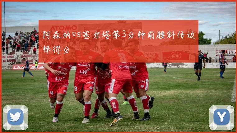 阿森纳vs塞尔塔第3分钟前腰斜传边锋得分