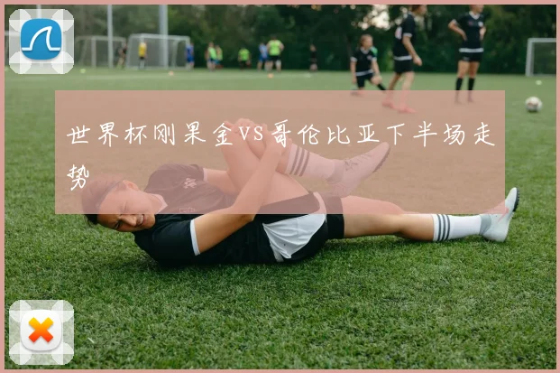 世界杯刚果金vs哥伦比亚下半场走势