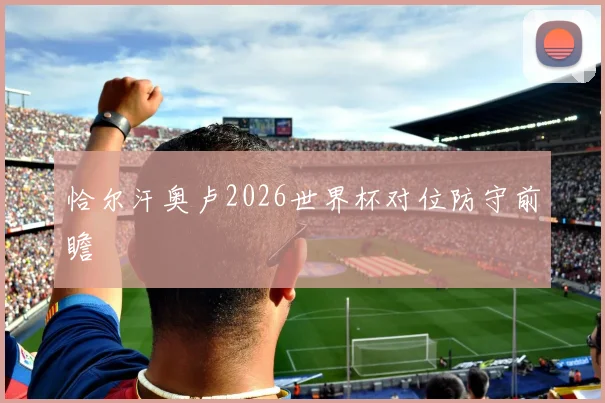恰尔汗奥卢2026世界杯对位防守前瞻