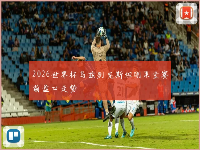 2026世界杯乌兹别克斯坦刚果金赛前盘口走势