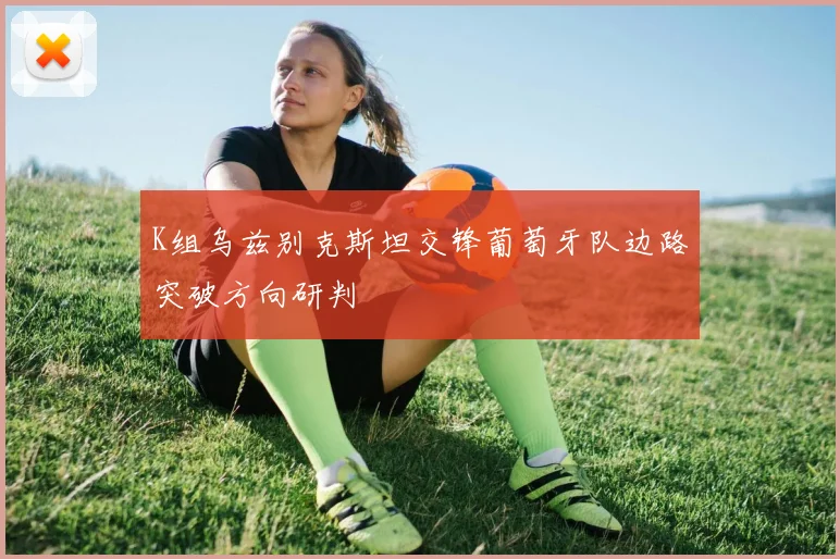 K组乌兹别克斯坦交锋葡萄牙队边路突破方向研判