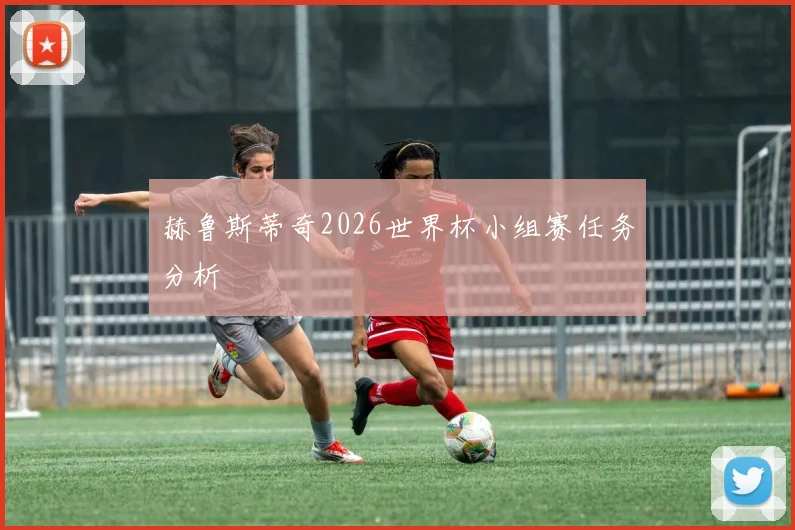 赫鲁斯蒂奇2026世界杯小组赛任务分析