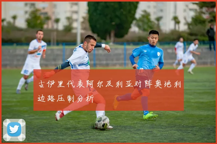 古伊里代表阿尔及利亚对阵奥地利边路压制分析