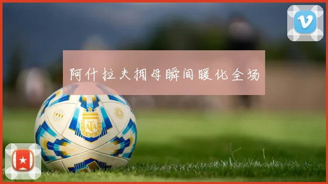 阿什拉夫拥母瞬间暖化全场