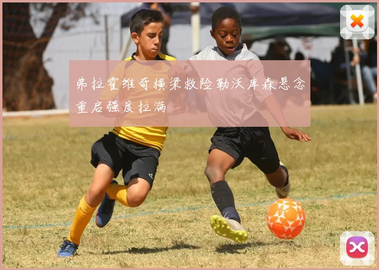 弗拉霍维奇横梁救险勒沃库森悬念重启强度拉满