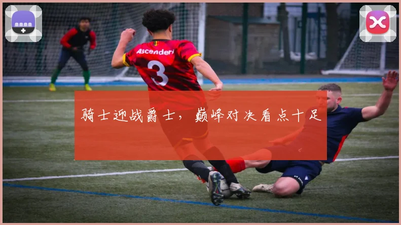 骑士迎战爵士，巅峰对决看点十足