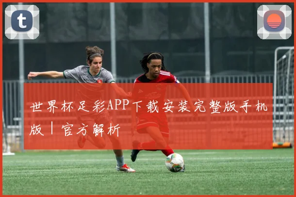 世界杯足彩APP下载安装完整版手机版｜官方解析
