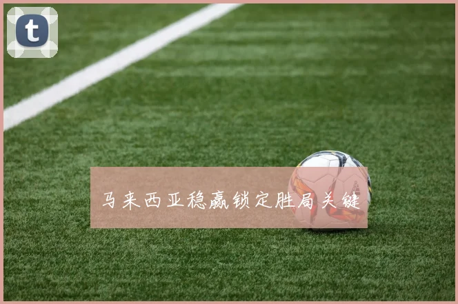 马来西亚稳赢锁定胜局关键