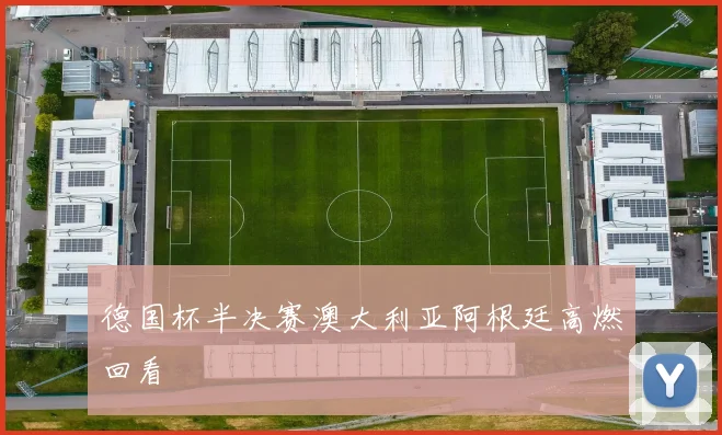 德国杯半决赛澳大利亚阿根廷高燃回看