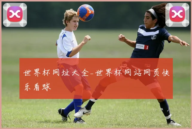 世界杯网址大全_世界杯网站网页快乐看球
