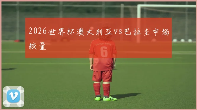 2026世界杯澳大利亚vs巴拉圭中场较量