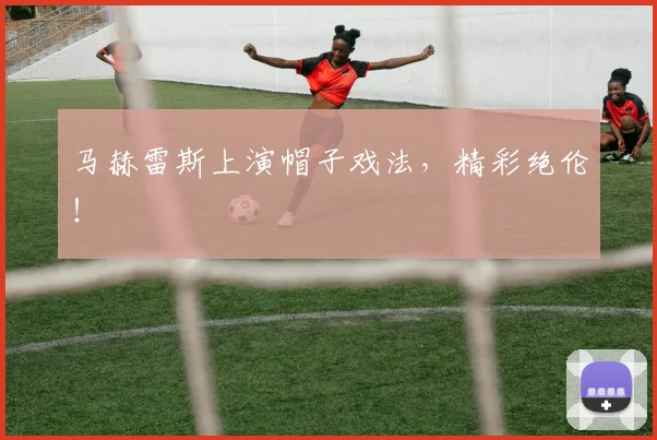 马赫雷斯上演帽子戏法，精彩绝伦！