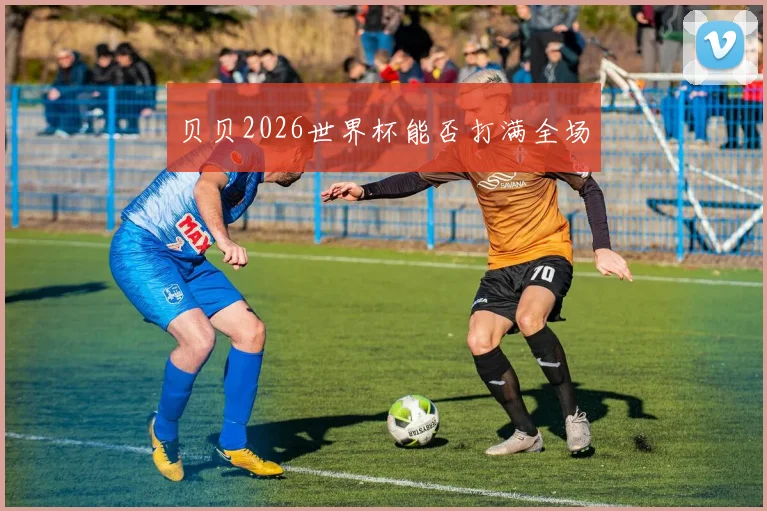 贝贝2026世界杯能否打满全场