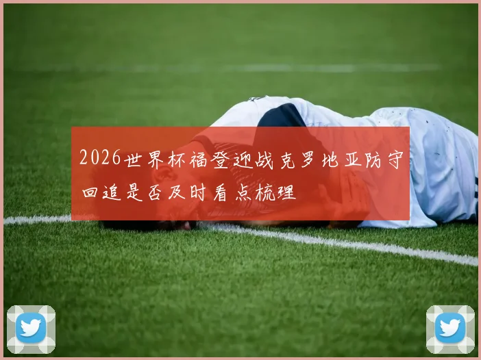 2026世界杯福登迎战克罗地亚防守回追是否及时看点梳理