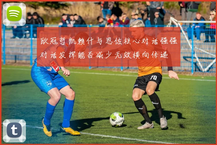 欧冠哲凯赖什与恩佐核心对话强强对话发挥能否减少无效横向传递