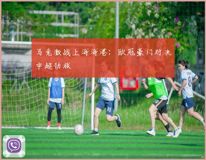 马竞激战上海海港：欧冠豪门对决中超劲旅