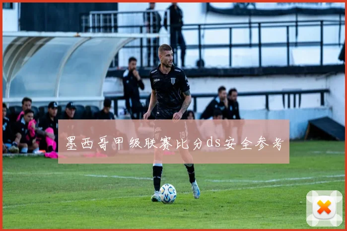 墨西哥甲级联赛比分ds安全参考