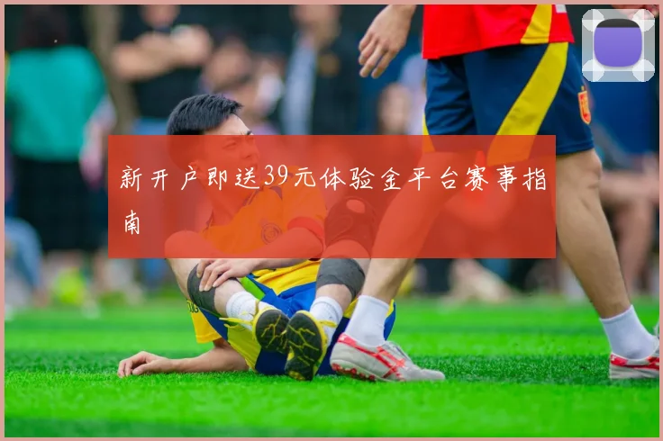 新开户即送39元体验金平台赛事指南