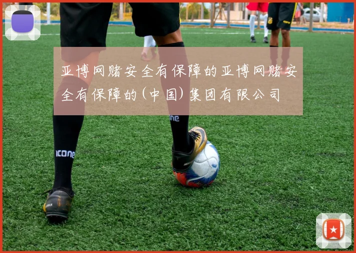 亚博网赌安全有保障的亚博网赌安全有保障的(中国)集团有限公司