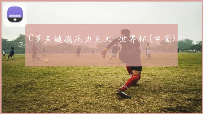 C罗关键战压力巨大-世界杯(中国)
