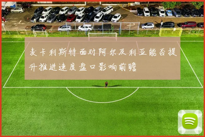 麦卡利斯特面对阿尔及利亚能否提升推进速度盘口影响前瞻