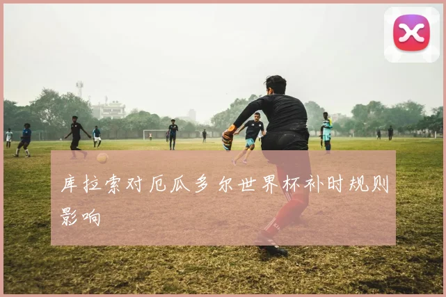 库拉索对厄瓜多尔世界杯补时规则影响