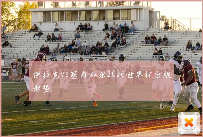 伊拉克vs塞内加尔2026世界杯出线形势