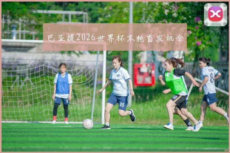 巴亚提2026世界杯末轮首发机会
