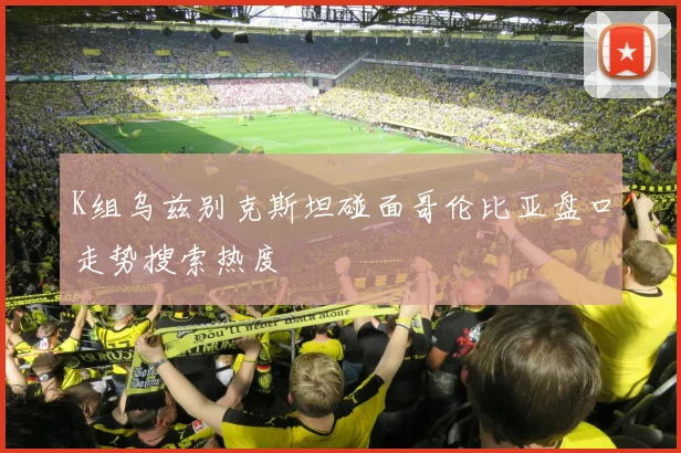 K组乌兹别克斯坦碰面哥伦比亚盘口走势搜索热度