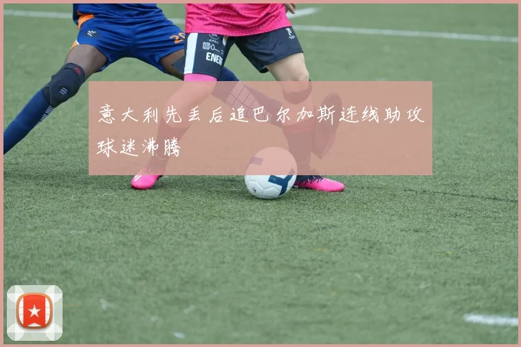 意大利先丢后追巴尔加斯连线助攻球迷沸腾