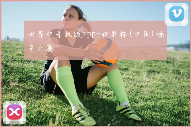 世界杯手机版app-世界杯(中国)畅享比赛