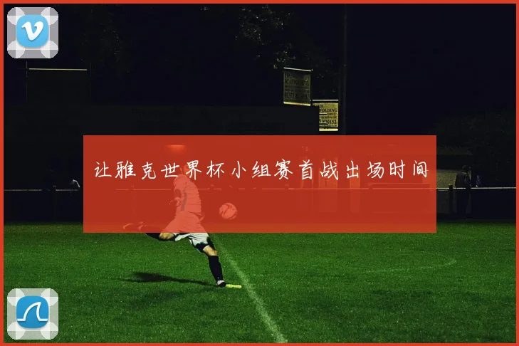 让雅克世界杯小组赛首战出场时间