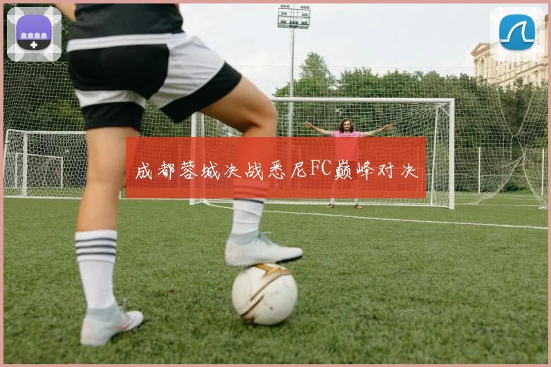 成都蓉城决战悉尼FC巅峰对决