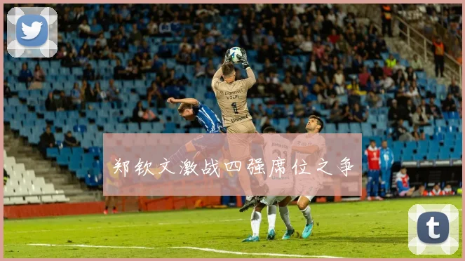 郑钦文激战四强席位之争