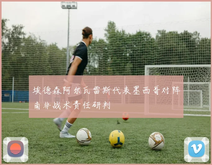 埃德森阿尔瓦雷斯代表墨西哥对阵南非战术责任研判