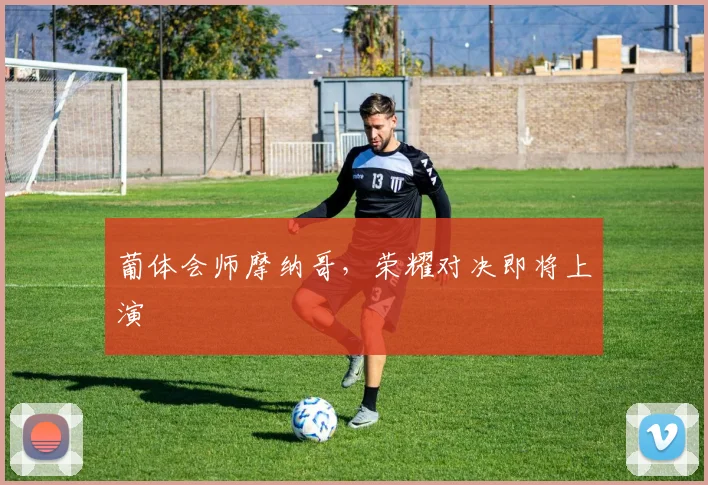 葡体会师摩纳哥，荣耀对决即将上演