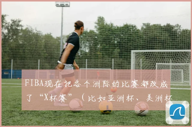 FIBA现在把各个洲际的比赛都改成了“X杯赛”（比如亚洲杯、美洲杯之类的）