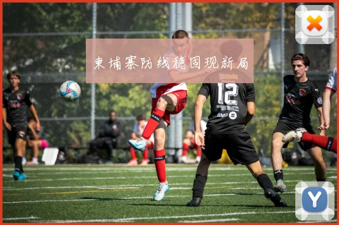 柬埔寨防线稳固现新局