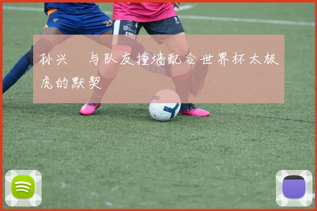 孙兴慜与队友撞墙配合世界杯太极虎的默契