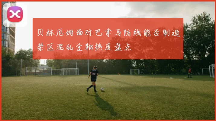 贝林厄姆面对巴拿马防线能否制造禁区混乱金靴热度盘点